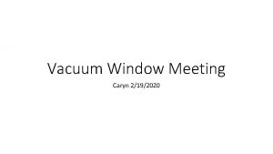 Vacuum Window Meeting Caryn 2192020 ATLIS End of