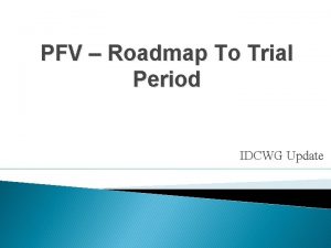 PFV Roadmap To Trial Period IDCWG Update Road