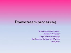 Downstream processing S Sivaranjani Arunnehru Assistant Professor Dept