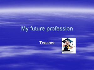 My future profession Teacher Teacher A good teacher