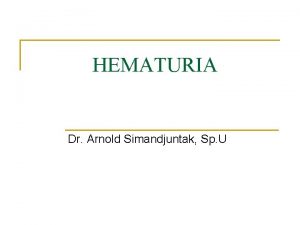HEMATURIA Dr Arnold Simandjuntak Sp U Hematuria Inisial