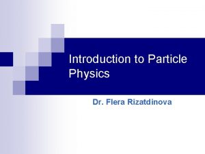 Introduction to Particle Physics Dr Flera Rizatdinova High