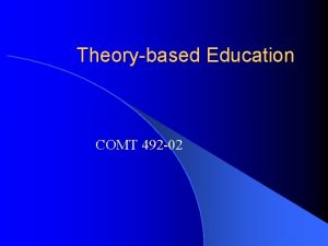 Theorybased Education COMT 492 02 Overview l Why