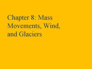 Chapter 8 Mass Movements Wind and Glaciers The