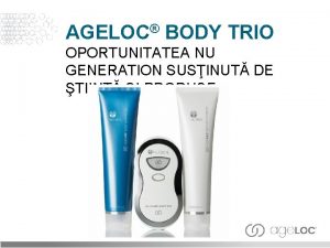 AGELOC BODY TRIO OPORTUNITATEA NU GENERATION SUSINUT DE