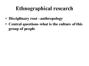 Ethnographical research Disciplinary root anthropology Central questionswhat is