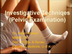 Investigative Techniqes Pelvic Examination Dr Akram Ahmed MBBS