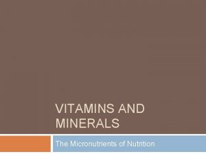 VITAMINS AND MINERALS The Micronutrients of Nutrition Micronutrient