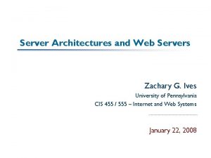 Server Architectures and Web Servers Zachary G Ives