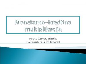 Monetarnokreditna multiplikacija Milena Lutovac asistent Ekonomski fakultet Beograd