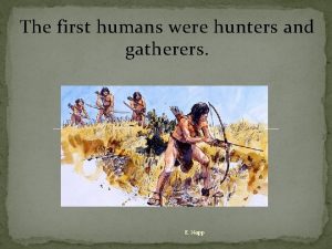 The first humans were hunters and gatherers E