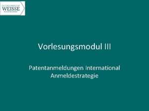 Vorlesungsmodul III Patentanmeldungen International Anmeldestrategie Vorlesung Gewerblicher Rechtschutz