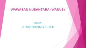 WAWASAN NUSANTARA WANUS Dosen Dr Tatik fidowaty S