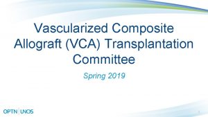 Vascularized Composite Allograft VCA Transplantation Committee Spring 2019