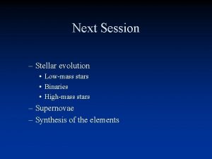 Next Session Stellar evolution Lowmass stars Binaries Highmass