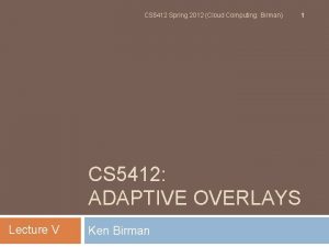 CS 5412 Spring 2012 Cloud Computing Birman 1