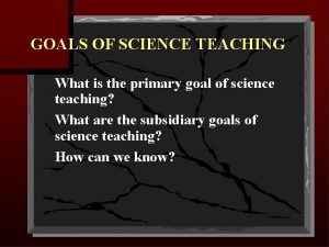 GOALS OF SCIENCE TEACHING What is the primary