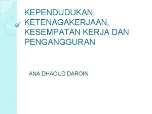 KEPENDUDUKAN KETENAGAKERJAAN KESEMPATAN KERJA DAN PENGANGGURAN ANA DHAOUD