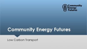 Community Energy Futures Low Carbon Transport Aims o