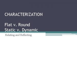 CHARACTERIZATION Flat v Round Static v Dynamic Relating