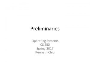 Preliminaries Operating Systems CS 550 Spring 2017 Kenneth