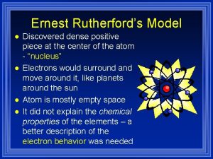 Ernest Rutherfords Model l l Discovered dense positive