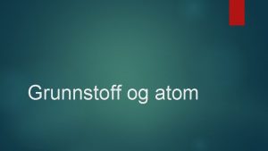 Grunnstoff og atom Lreml Kva er eit grunnstoff