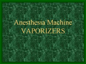 Anesthesia Machine VAPORIZERS Vaporizers Convert liquid anesthetic into