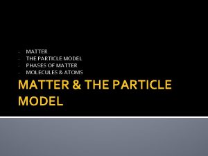 MATTER THE PARTICLE MODEL PHASES OF MATTER MOLECULES