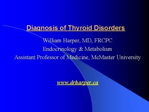 Diagnosis of Thyroid Disorders William Harper MD FRCPC