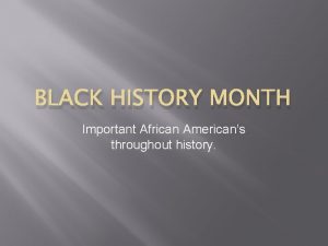 BLACK HISTORY MONTH Important African Americans throughout history