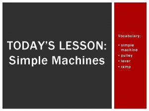 Vocabulary TODAYS LESSON Simple Machines simple machine pulley