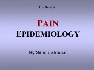 This Session PAIN EPIDEMIOLOGY By Simon Strauss PAIN