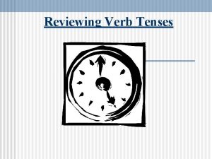 Reviewing Verb Tenses Verb Tense Review TENSES AND