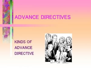 ADVANCE DIRECTIVES KINDS OF ADVANCE DIRECTIVE WHY AN