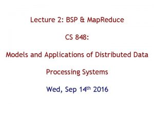 Lecture 2 BSP Map Reduce CS 848 Models