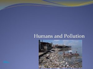 Humans and Pollution Man Pollutants and pollution Pollutants