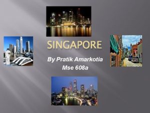 SINGAPORE By Pratik Amarkotia Mse 608 a Singapore