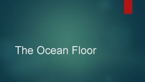 The Ocean Floor Earths surface consists of land