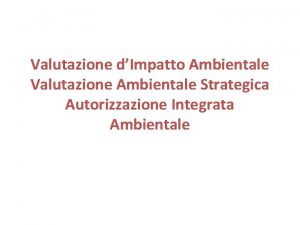 Valutazione dImpatto Ambientale Valutazione Ambientale Strategica Autorizzazione Integrata