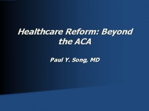 Healthcare Reform Beyond the ACA Paul Y Song