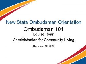 New State Ombudsman Orientation Ombudsman 101 Louise Ryan
