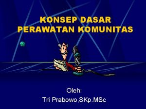 KONSEP DASAR PERAWATAN KOMUNITAS Oleh Tri Prabowo SKp