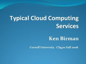 Typical Cloud Computing Services Ken Birman Cornell University