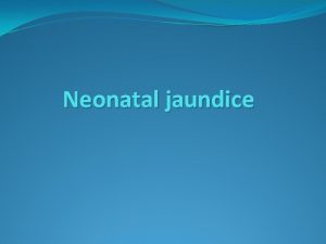 Neonatal jaundice Neonatal Jaundice Commonest requiring medical intervention