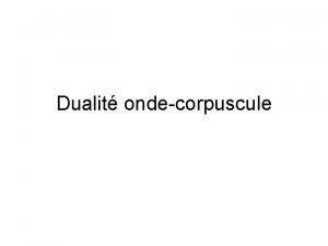 Dualit ondecorpuscule Dualit ondecorpuscule La matire une particule