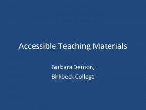 Accessible Teaching Materials Barbara Denton Birkbeck College Teaching