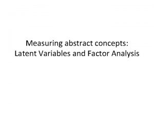 Measuring abstract concepts Latent Variables and Factor Analysis