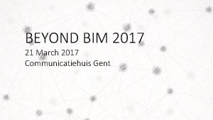 BEYOND BIM 2017 21 March 2017 Communicatiehuis Gent