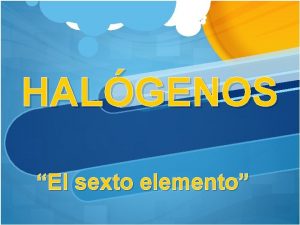 HALGENOS El sexto elemento El termino halgeno proviene